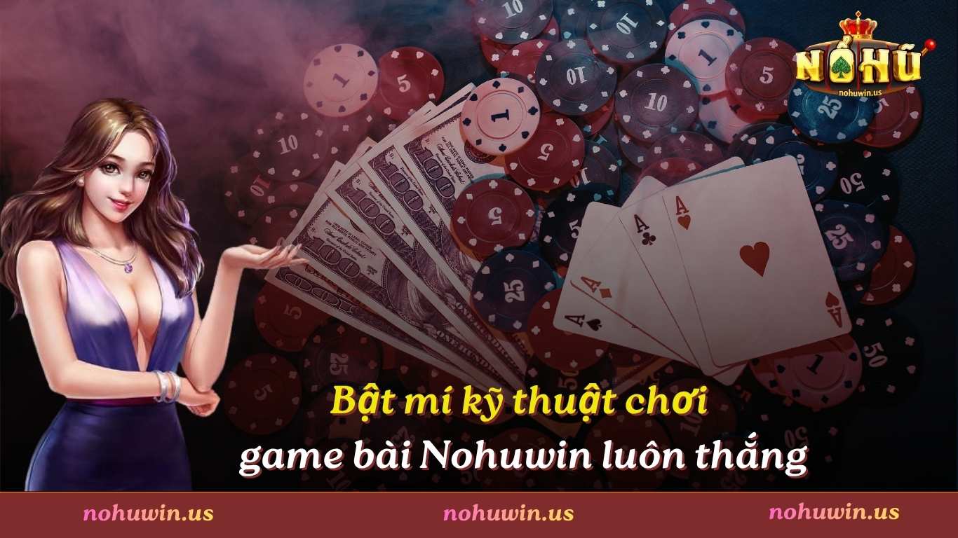 Bật mí kỹ thuật chơi game bài Nohuwin luôn thắng